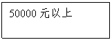 文本框:50000元以上